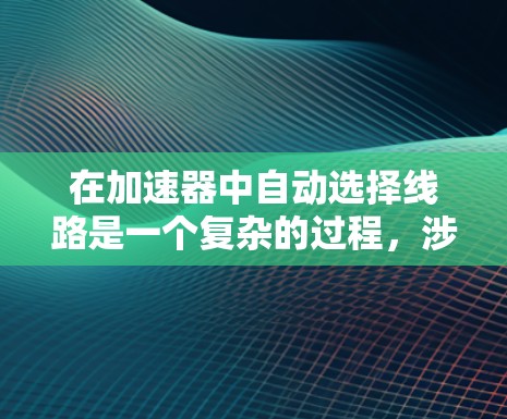 在加速器中自动选择线路是一个复杂的过程,涉及多个物理和工程学因素。以下是实现自动线路选择的主要步骤和方法 在加速器中自动选择线路是一个复杂的过程,涉及多个物理和工程学因素。以下是实现自动线路选择的主要步骤和方法