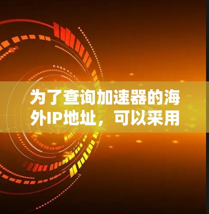 为了查询加速器的海外IP地址,可以采用以下分步方法 为了查询加速器的海外IP地址,可以采用以下分步方法