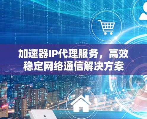 加速器IP代理服务,高效稳定网络通信解决方案 加速器IP代理服务,高效稳定网络通信解决方案