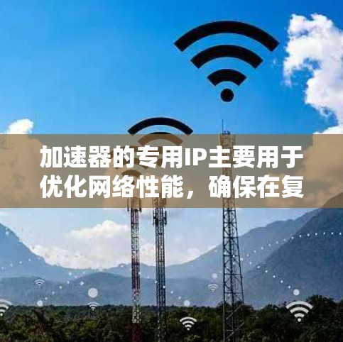 加速器的专用IP主要用于优化网络性能,确保在复杂环境中高效运行。以下是对专用IP的详细分析 加速器的专用IP主要用于优化网络性能,确保在复杂环境中高效运行。以下是对专用IP的详细分析