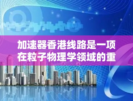 加速器香港线路是一项在粒子物理学领域的重要研究项目,旨在利用高能粒子加速技术进行前沿科学研究。以下是对该线路的详细分析 加速器香港线路是一项在粒子物理学领域的重要研究项目,旨在利用高能粒子加速技术进行前沿科学研究。以下是对该线路的详细分析