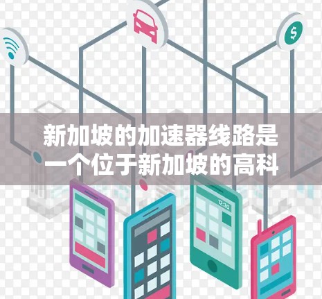 新加坡的加速器线路是一个位于新加坡的高科技设施,主要用于加速粒子束,以支持科学研究、医疗治疗和技术开发。以下是对新加坡加速器线路的详细分析 新加坡的加速器线路是一个位于新加坡的高科技设施,主要用于加速粒子束,以支持科学研究、医疗治疗和技术开发。以下是对新加坡加速器线路的详细分析