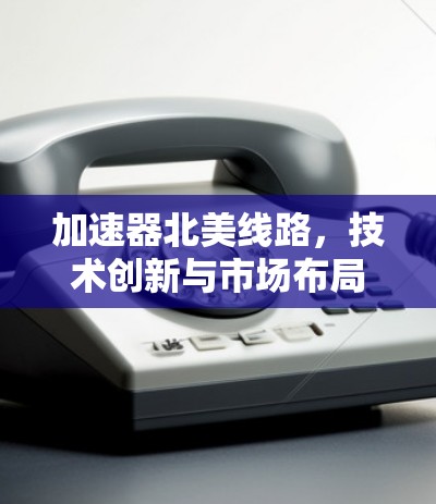 加速器北美线路,技术创新与市场布局 加速器北美线路,技术创新与市场布局