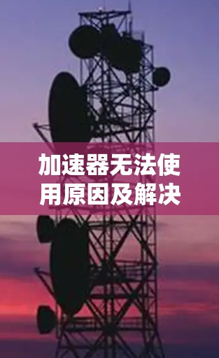 加速器无法使用原因及解决方案 加速器无法使用原因及解决方案