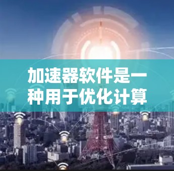 加速器软件是一种用于优化计算性能的工具,通过利用并行处理和硬件加速来提升应用程序的运行速度。以下是对加速器软件排行的详细分析 加速器软件是一种用于优化计算性能的工具,通过利用并行处理和硬件加速来提升应用程序的运行速度。以下是对加速器软件排行的详细分析
