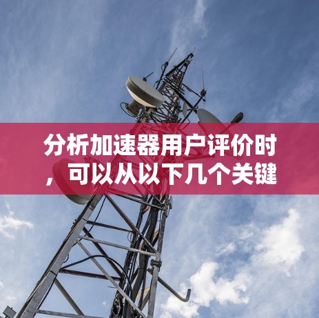 分析加速器用户评价时,可以从以下几个关键方面进行探讨 分析加速器用户评价时,可以从以下几个关键方面进行探讨