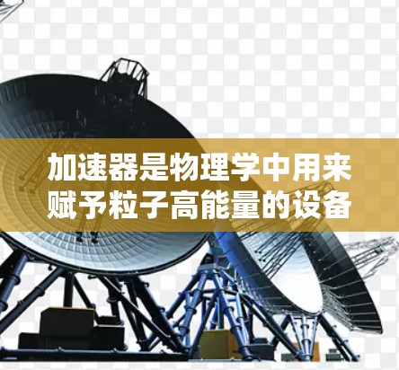 加速器是物理学中用来赋予粒子高能量的设备,其性能和应用在不同领域有着广泛的差异。以下是关于加速器综合排名的一些信息,可能涉及不同类型加速器的性能、应用和技术水平 加速器是物理学中用来赋予粒子高能量的设备,其性能和应用在不同领域有着广泛的差异。以下是关于加速器综合排名的一些信息,可能涉及不同类型加速器的性能、应用和技术水平
