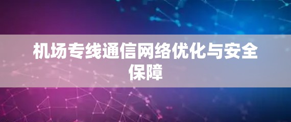 机场专线通信网络优化与安全保障 机场专线通信网络优化与安全保障