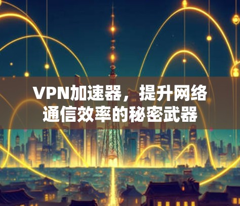 VPN加速器，提升网络通信效率的秘密武器