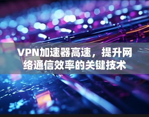 VPN加速器高速,提升网络通信效率的关键技术 VPN加速器高速,提升网络通信效率的关键技术