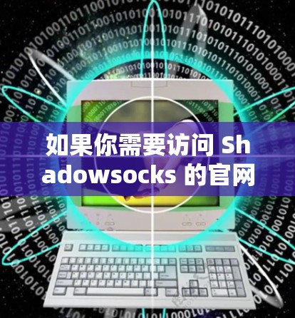 如果你需要访问 Shadowsocks 的官网，可以直接点击链接访问。不过，请确保你访问的是官方网站，以避免可能的安全风险。如果你有其他问题或需要进一步的帮助，请告诉我！