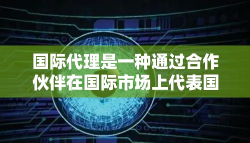 国际代理是一种通过合作伙伴在国际市场上代表国内企业进行业务开展的模式，适用于那些希望快速拓展国际市场但不愿直接建立海外分支公司的企业。以下是国际代理的详细解析