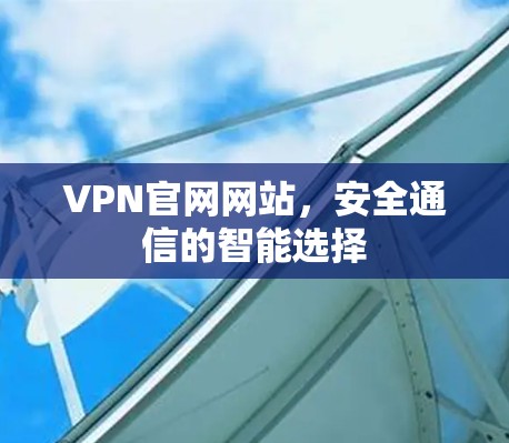 VPN官网网站,安全通信的智能选择 VPN官网网站,安全通信的智能选择