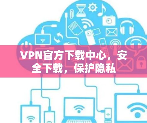 VPN官方下载中心,安全下载,保护隐私 VPN官方下载中心,安全下载,保护隐私