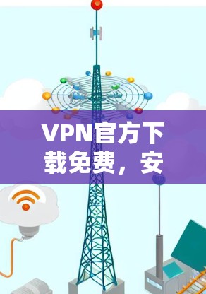 VPN官方下载免费,安全与隐私的保障 VPN官方下载免费,安全与隐私的保障