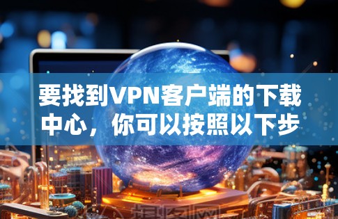 要找到VPN客户端的下载中心,你可以按照以下步骤操作 要找到VPN客户端的下载中心,你可以按照以下步骤操作
