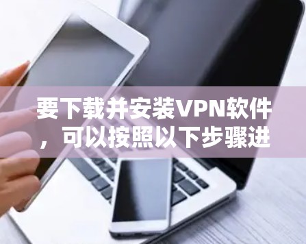 要下载并安装VPN软件,可以按照以下步骤进行 要下载并安装VPN软件,可以按照以下步骤进行