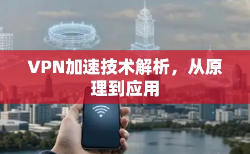 VPN加速技术解析,从原理到应用 VPN加速技术解析,从原理到应用