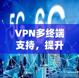 VPN多终端支持,提升网络安全性的关键技术 VPN多终端支持,提升网络安全性的关键技术