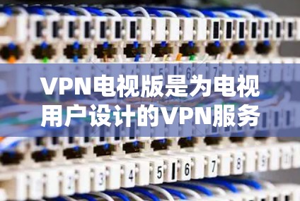 VPN电视版是为电视用户设计的VPN服务,通常提供更直观的操作界面和更便捷的使用体验。如果你在寻找VPN电视版的信息,可能是想了解如何在电视上使用VPN服务,或者想知道VPN电视版的特点和功能 VPN电视版是为电视用户设计的VPN服务,通常提供更直观的操作界面和更便捷的使用体验。如果你在寻找VPN电视版的信息,可能是想了解如何在电视上使用VPN服务,或者想知道VPN电视版的特点和功能
