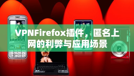 VPNFirefox插件,匿名上网的利弊与应用场景 VPNFirefox插件,匿名上网的利弊与应用场景