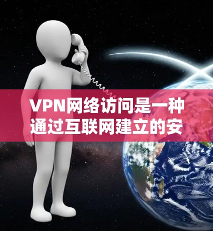 VPN网络访问是一种通过互联网建立的安全连接，允许用户访问特定网络资源或服务。以下是关于VPN网络访问的详细信息