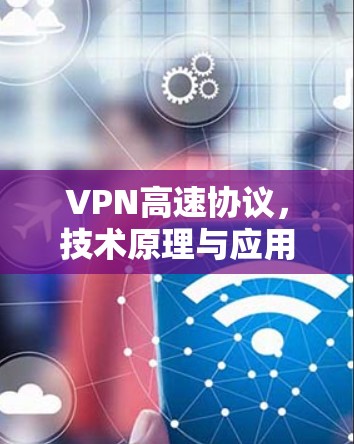 VPN高速协议,技术原理与应用探析 VPN高速协议,技术原理与应用探析