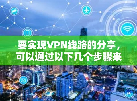 要实现VPN线路的分享,可以通过以下几个步骤来实现 要实现VPN线路的分享,可以通过以下几个步骤来实现