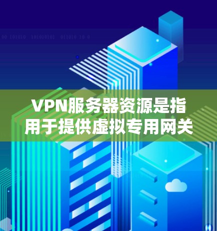 VPN服务器资源是指用于提供虚拟专用网关（VPN）服务的服务器资源。这些服务器由VPN服务提供商运营，提供安全、高效的网络连接，通常用于保护用户隐私或连接远程办公网络