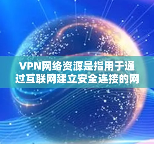 VPN网络资源是指用于通过互联网建立安全连接的网络配置和设置，主要用于保护隐私、访问受限制的资源以及连接远程网络。以下是对VPN网络资源的详细分析，分步骤说明如何配置和管理这些资源