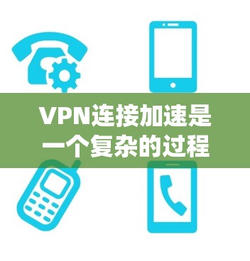 VPN连接加速是一个复杂的过程，涉及多个方面的优化。以下是对VPN连接加速的系统性分析和建议，帮助您实现更快、更稳定的VPN连接