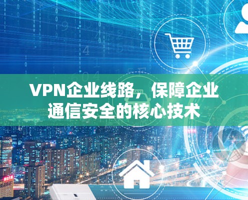 VPN企业线路，保障企业通信安全的核心技术