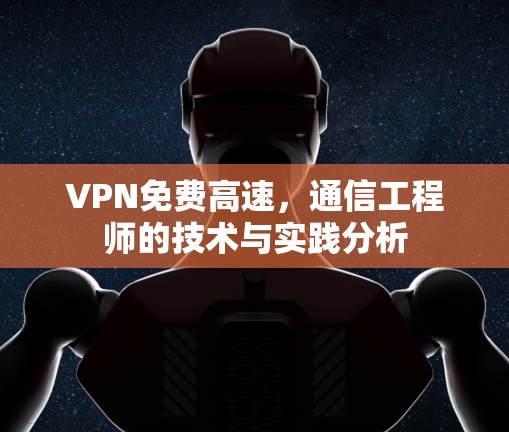 VPN免费高速，通信工程师的技术与实践分析