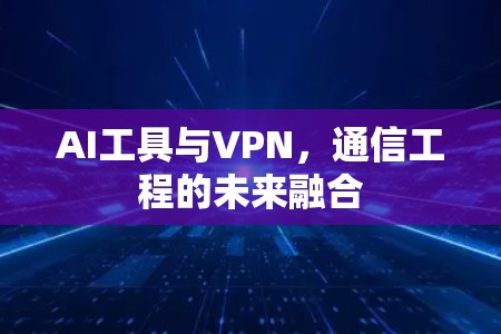 AI工具与VPN,通信工程的未来融合 AI工具与VPN,通信工程的未来融合