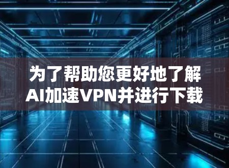 为了帮助您更好地了解AI加速VPN并进行下载,以下是详细的步骤指南 为了帮助您更好地了解AI加速VPN并进行下载,以下是详细的步骤指南