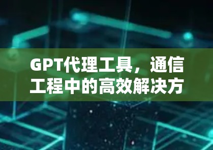 GPT代理工具,通信工程中的高效解决方案 GPT代理工具,通信工程中的高效解决方案