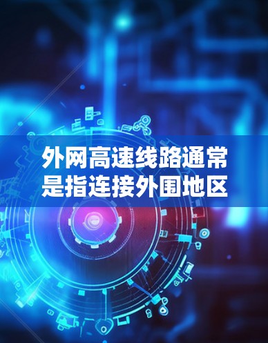 外网高速线路通常是指连接外围地区或快速通行的高速公路段。具体含义可能因地区或语境而异,但以下是一些常见的解释和相关信息 外网高速线路通常是指连接外围地区或快速通行的高速公路段。具体含义可能因地区或语境而异,但以下是一些常见的解释和相关信息