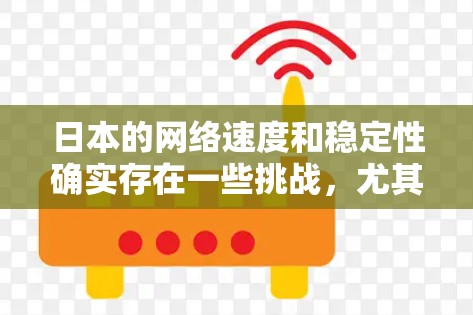 日本的网络速度和稳定性确实存在一些挑战,尤其是在高峰时段和移动网络上。以下是对日本网络问题的分析及解决方案 日本的网络速度和稳定性确实存在一些挑战,尤其是在高峰时段和移动网络上。以下是对日本网络问题的分析及解决方案