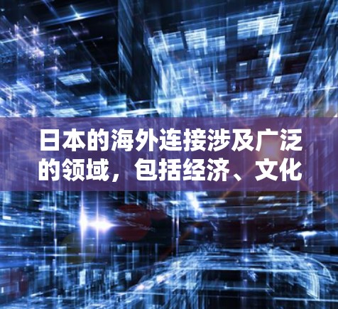 日本的海外连接涉及广泛的领域,包括经济、文化、科技、教育和外交等多个方面。以下是一些主要的方面 日本的海外连接涉及广泛的领域,包括经济、文化、科技、教育和外交等多个方面。以下是一些主要的方面