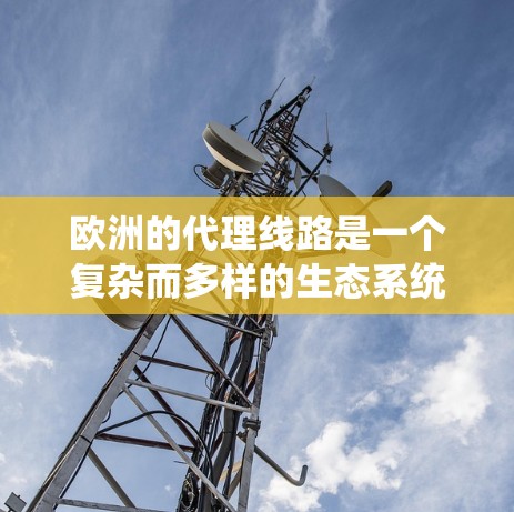 欧洲的代理线路是一个复杂而多样的生态系统，涉及多个国家和地区的市场环境。以下是对欧洲代理线路的详细分析和总结