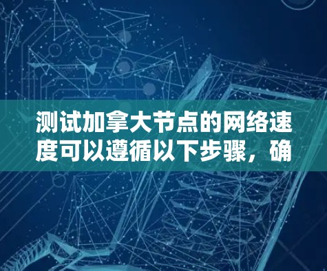 测试加拿大节点的网络速度可以遵循以下步骤，确保准确和全面地评估网络性能