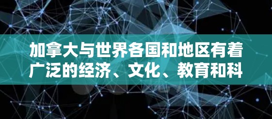 加拿大与世界各国和地区有着广泛的经济、文化、教育和科技等方面的联系。以下是加拿大的一些主要海外连接方面