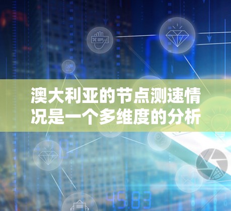 澳大利亚的节点测速情况是一个多维度的分析，涵盖了城市与乡村、不同网络类型以及运营商的差异。以下是对这一情况的详细分析