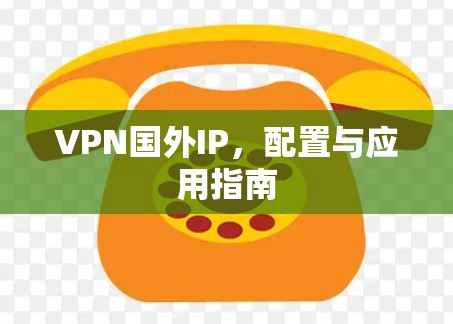 VPN国外IP，配置与应用指南