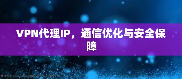 VPN代理IP，通信优化与安全保障