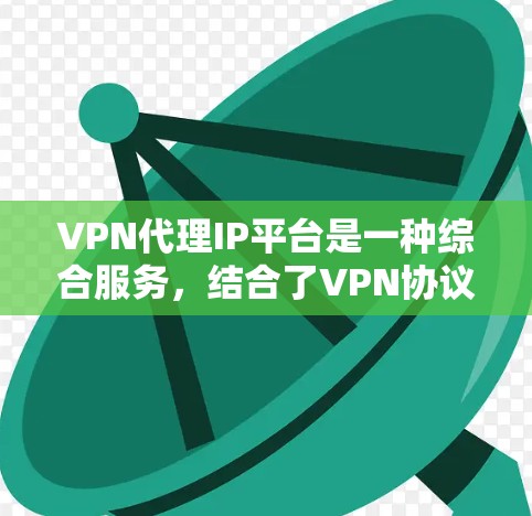 VPN代理IP平台是一种综合服务，结合了VPN协议和代理服务器技术，为用户提供多种功能，支持多种协议和代理方式，适用于个人、企业和开发者的多种需求。以下是对VPN代理IP平台的详细分析