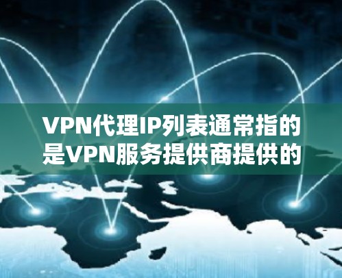 VPN代理IP列表通常指的是VPN服务提供商提供的代理服务器IP地址，这些IP地址用于用户连接到VPN网络，从而保护隐私、匿名化网络通信或访问受限制的资源