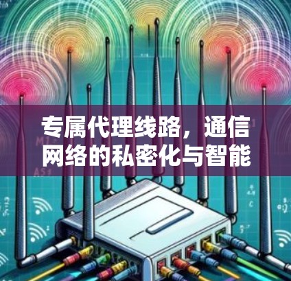 专属代理线路，通信网络的私密化与智能化新路径