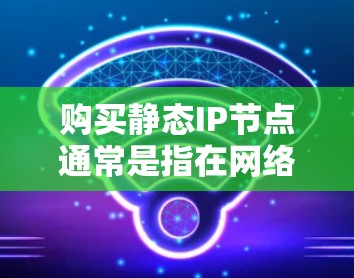 购买静态IP节点通常是指在网络环境中为特定设备分配一个固定的IP地址，以确保该设备在网络中的连通性和可用性。静态IP地址与动态IP地址不同，后者可能会随着网络变化而改变，而静态IP则保持不变
