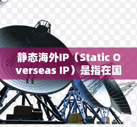 静态海外IP（Static Overseas IP）是指在国际网络中分配给特定设备的固定IP地址，通常用于需要稳定网络连接的应用场景。以下是一些相关信息和建议
